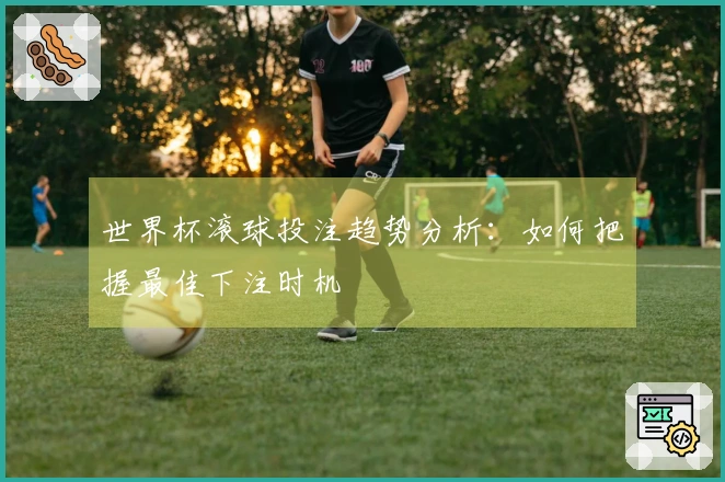 世界杯滚球投注趋势分析：如何把握最佳下注时机
