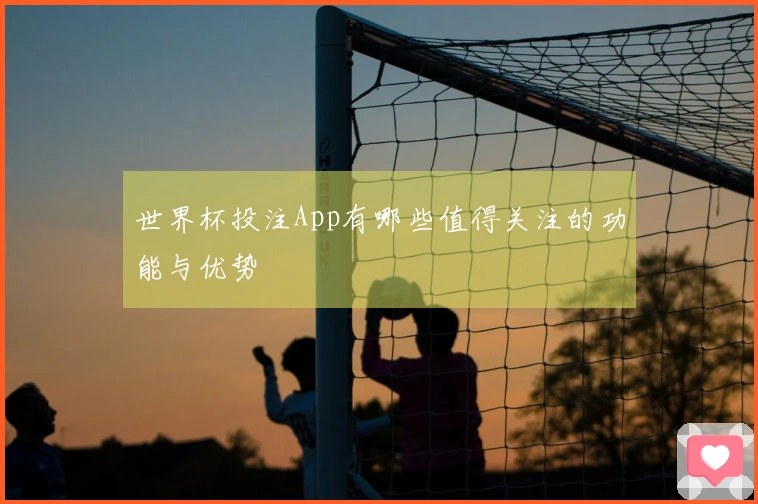 世界杯投注App有哪些值得关注的功能与优势