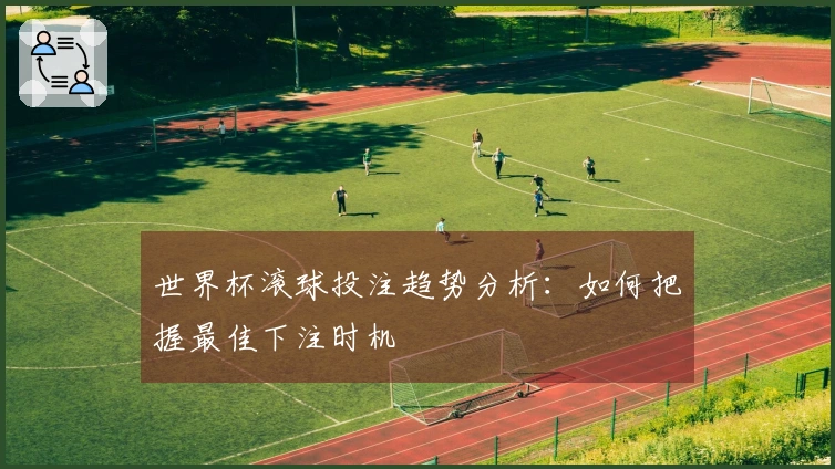 世界杯滚球投注趋势分析：如何把握最佳下注时机