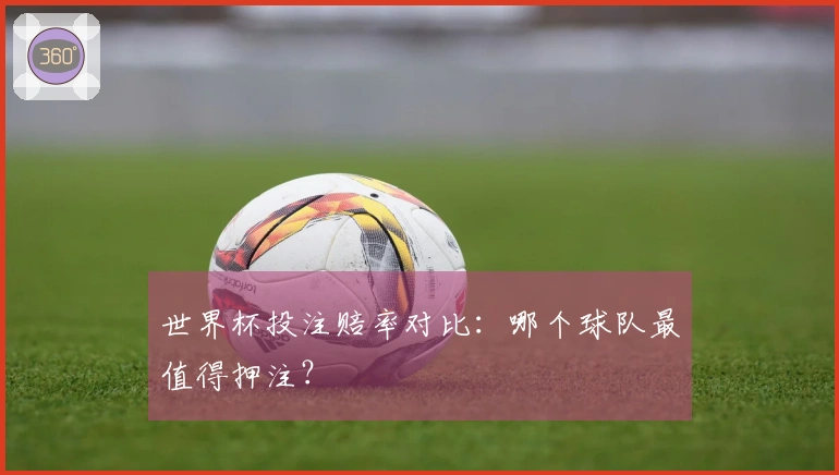 世界杯投注赔率对比：哪个球队最值得押注？