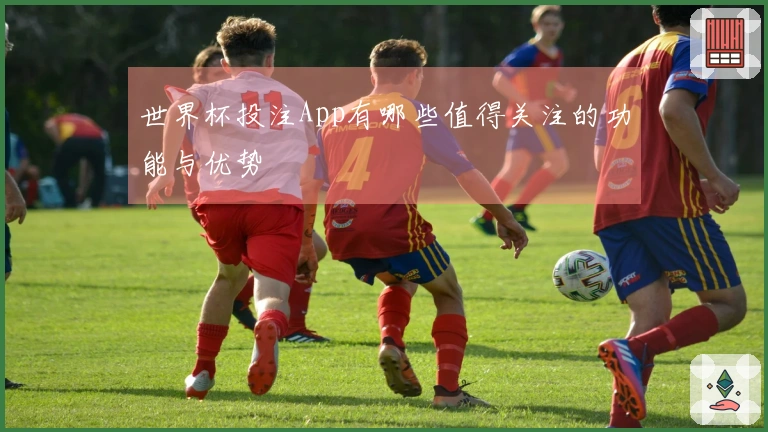 世界杯投注App有哪些值得关注的功能与优势