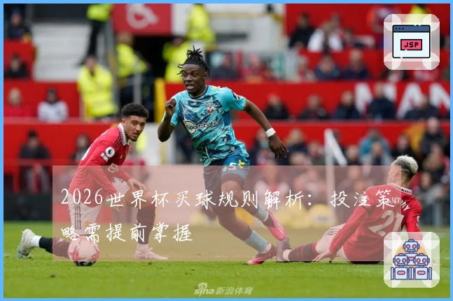 2026世界杯买球规则解析：投注策略需提前掌握