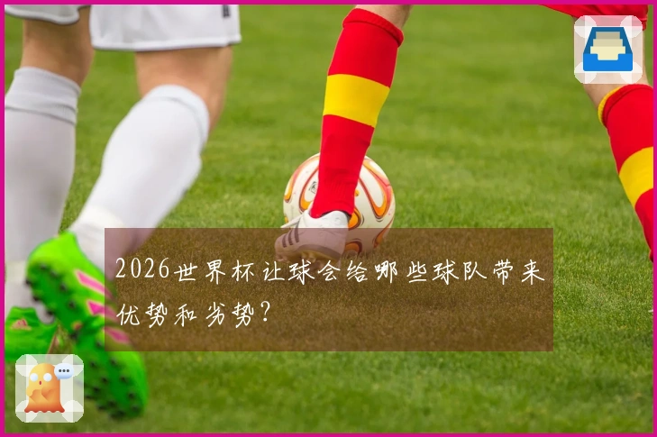 2026世界杯让球会给哪些球队带来优势和劣势？