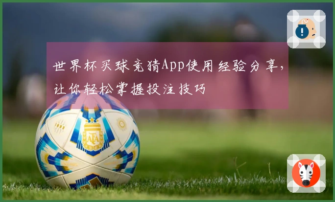 世界杯买球竞猜App使用经验分享，让你轻松掌握投注技巧