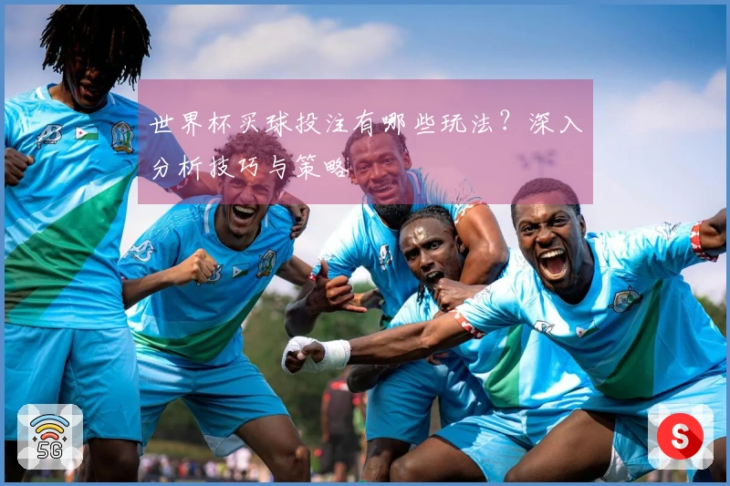 世界杯买球投注有哪些玩法？深入分析技巧与策略
